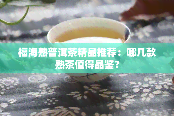 福海熟普洱茶精品推荐：哪几款熟茶值得品鉴？