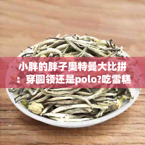 小胖的胖子奥特曼大比拼：穿圆领还是polo?吃雪糕？