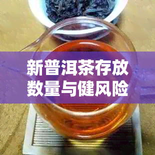 新普洱茶存放数量与健风险：多少茶叶才会导致致命后果？