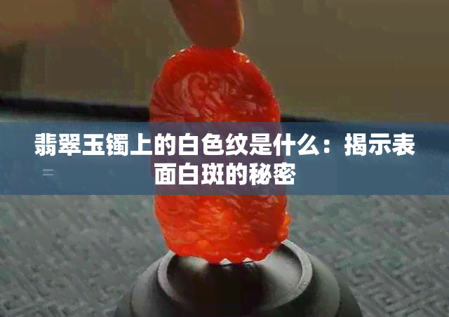 翡翠玉镯上的白色纹是什么：揭示表面白斑的秘密