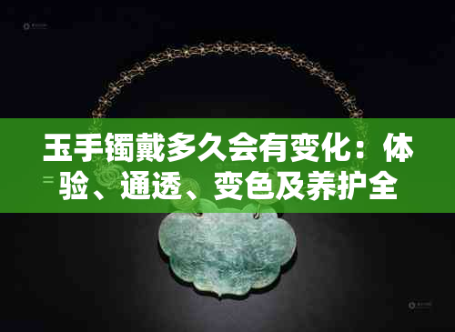 玉手镯戴多久会有变化：体验、通透、变色及养护全解析