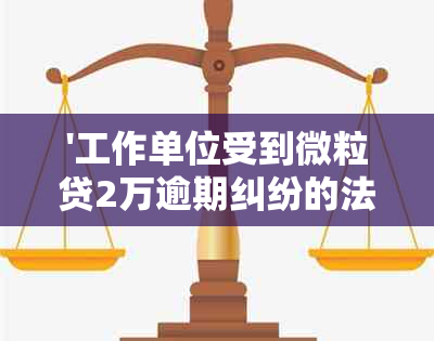 '工作单位受到微粒贷2万逾期纠纷的法律诉讼，应对策略分析'