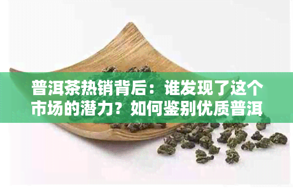 普洱茶热销背后：谁发现了这个市场的潜力？如何鉴别优质普洱茶？