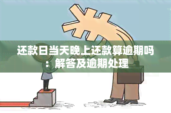 还款日当天晚上还款算逾期吗：解答及逾期处理