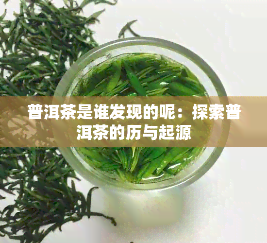 普洱茶是谁发现的呢：探索普洱茶的历与起源