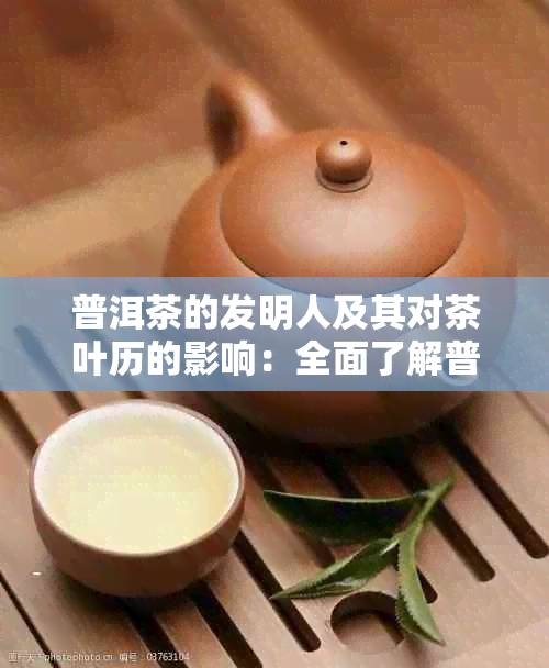 普洱茶的发明人及其对茶叶历的影响：全面了解普洱茶的起源与发展