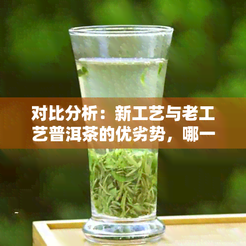 对比分析：新工艺与老工艺普洱茶的优劣势，哪一种更适合您？