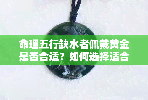 命理五行缺水者佩戴黄金是否合适？如何选择适合自己的黄金饰品？