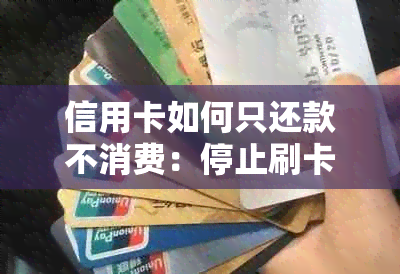 信用卡如何只还款不消费：停止刷卡，仅还账单