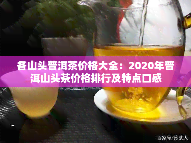 各山头普洱茶价格大全：2020年普洱山头茶价格排行及特点口感