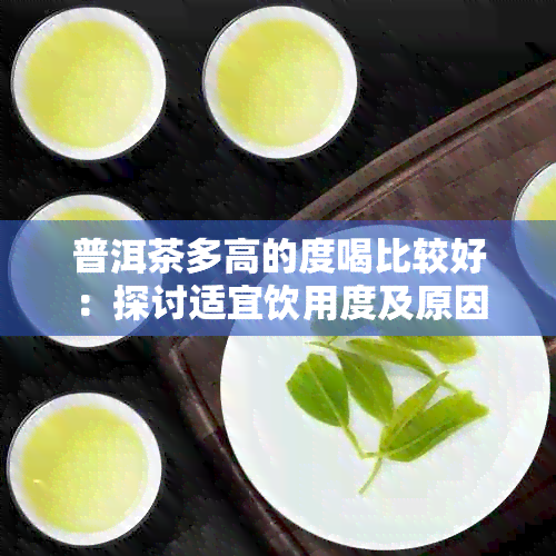 普洱茶多高的度喝比较好：探讨适宜饮用度及原因