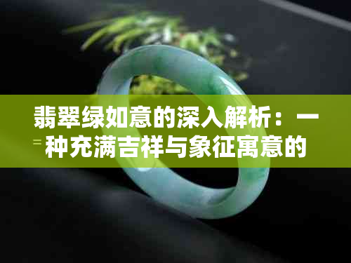 翡翠绿如意的深入解析：一种充满吉祥与象征寓意的吊坠