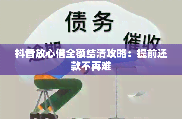 抖音放心借全额结清攻略：提前还款不再难