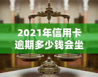 2021年信用卡逾期多少钱会坐牢：逾期时间与影响分析