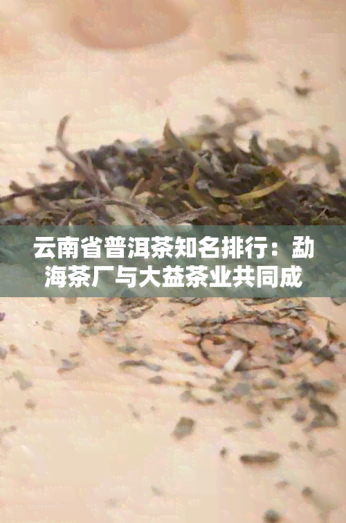 云南省普洱茶知名排行：勐海茶厂与大益茶业共同成为市场龙头