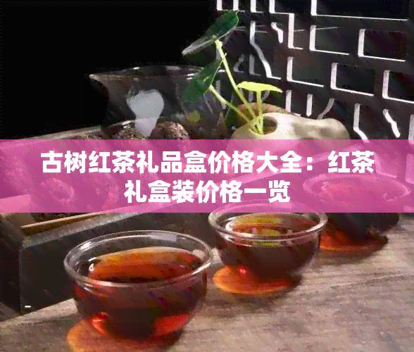 古树红茶礼品盒价格大全：红茶礼盒装价格一览