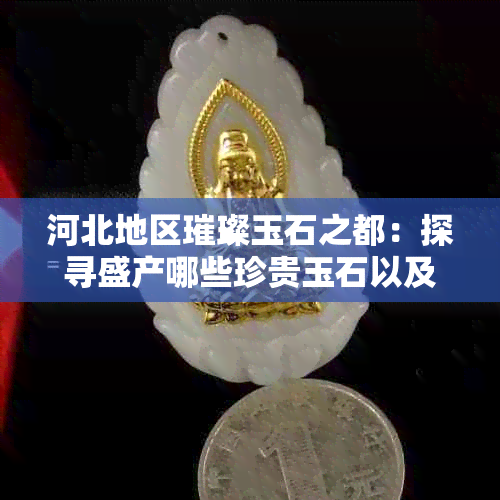 河北地区璀璨玉石之都：探寻盛产哪些珍贵玉石以及其特点与价值？