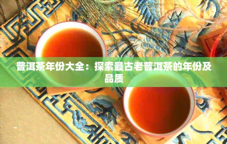 普洱茶年份大全：探索最古老普洱茶的年份及品质