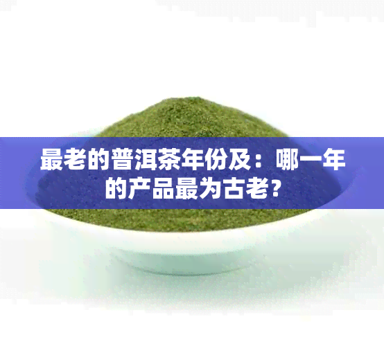 最老的普洱茶年份及：哪一年的产品最为古老？