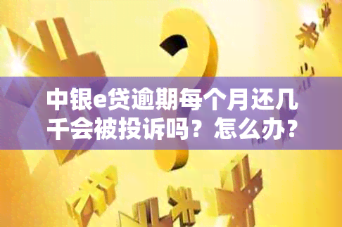 中银e贷逾期每个月还几千会被投诉吗？怎么办？