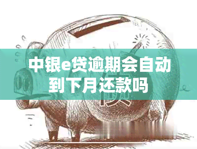 中银e贷逾期会自动到下月还款吗