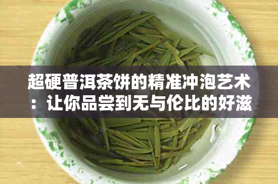 超硬普洱茶饼的精准冲泡艺术：让你品尝到无与伦比的好滋味