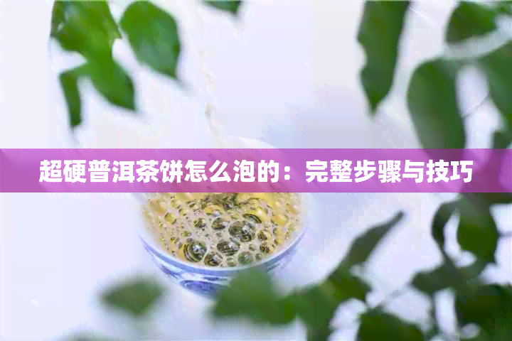 超硬普洱茶饼怎么泡的：完整步骤与技巧