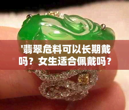  '翡翠危料可以长期戴吗？女生适合佩戴吗？'