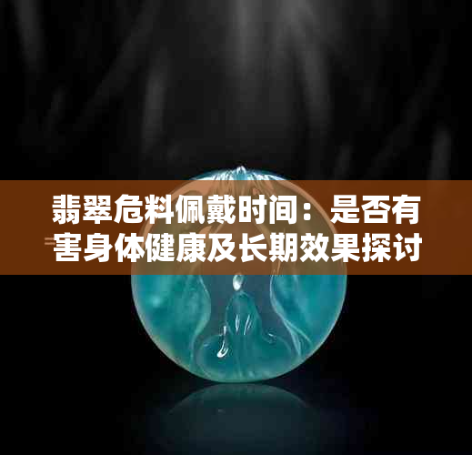 翡翠危料佩戴时间：是否有害身体健康及长期效果探讨