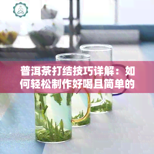 普洱茶打结技巧详解：如何轻松制作好喝且简单的茶结，让你品茗更享受