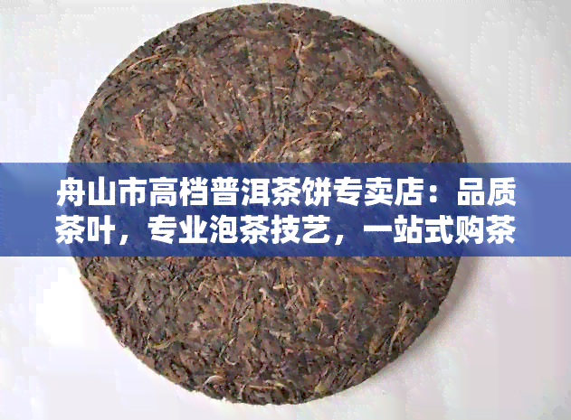 舟山市高档普洱茶饼专卖店：品质茶叶，专业泡茶技艺，一站式购茶体验