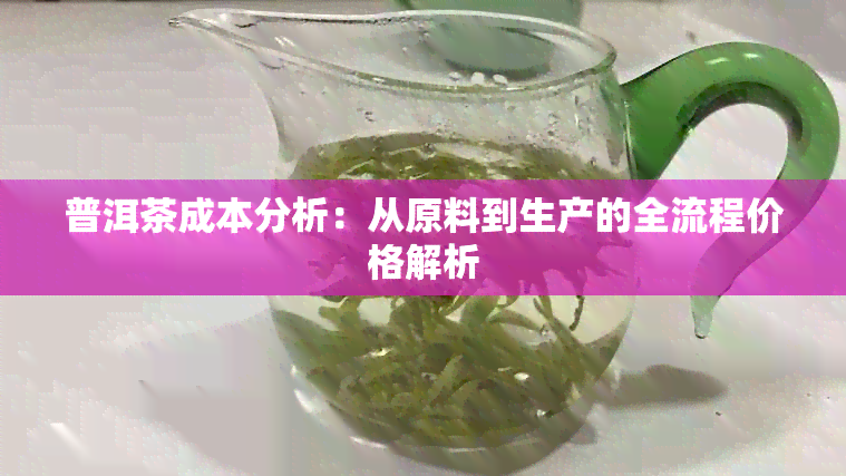 普洱茶成本分析：从原料到生产的全流程价格解析