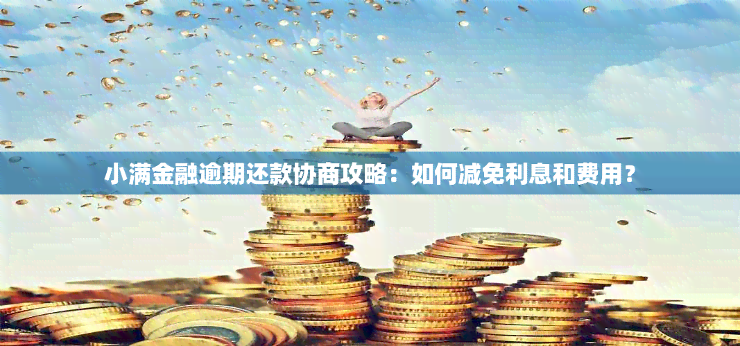 小满金融逾期还款协商攻略：如何减免利息和费用？