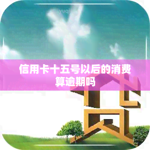 信用卡十五号以后的消费算逾期吗