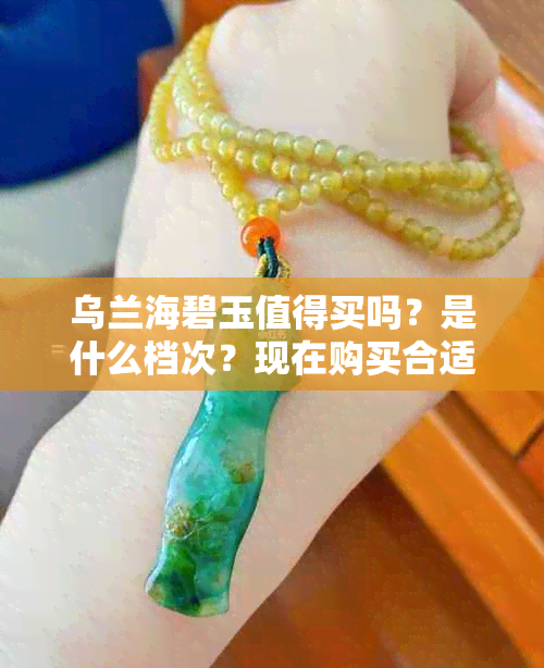 乌兰海碧玉值得买吗？是什么档次？现在购买合适吗？