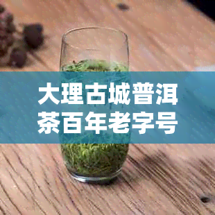 大理古城普洱茶百年老字号哪家好，大理古城普洱茶叶购买指南与价格