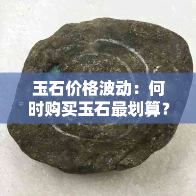 玉石价格波动：何时购买玉石最划算？