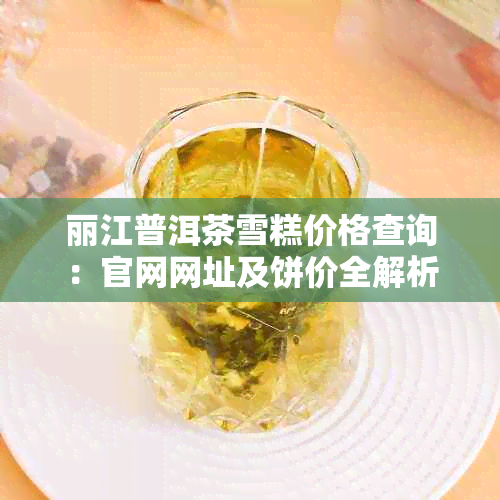 丽江普洱茶雪糕价格查询：官网网址及饼价全解析