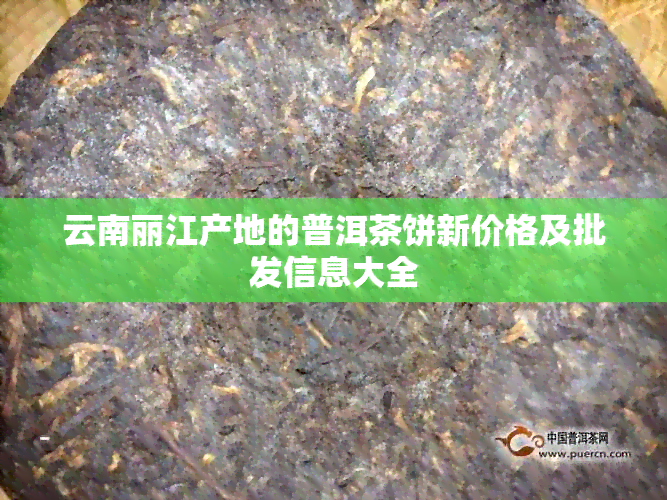 云南丽江产地的普洱茶饼新价格及批发信息大全