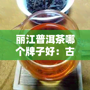 丽江普洱茶哪个牌子好：古城哪家好喝又不贵