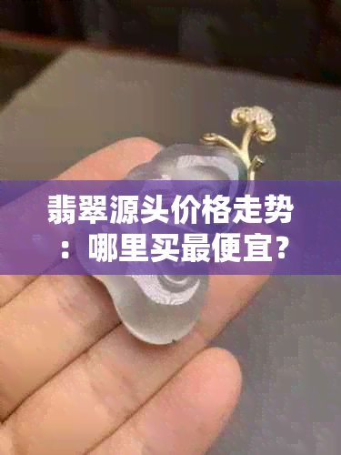 翡翠源头价格走势：哪里买更便宜？