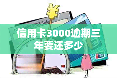 信用卡3000逾期三年要还多少