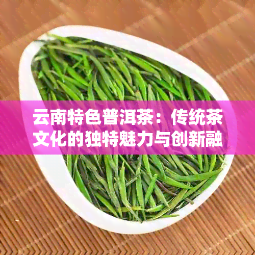 云南特色普洱茶：传统茶文化的独特魅力与创新融合