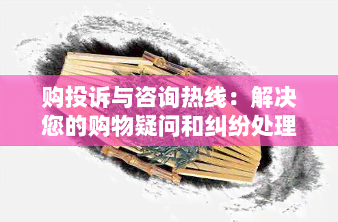 购投诉与咨询热线：解决您的购物疑问和纠纷处理