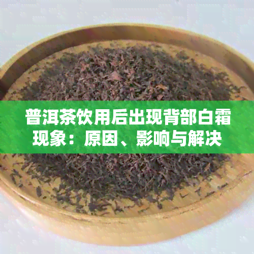 普洱茶饮用后出现背部白霜现象：原因、影响与解决方法全面解析