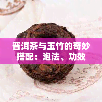 普洱茶与玉竹的奇妙搭配：泡法、功效以及如何发挥效果