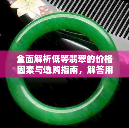 全面解析低等翡翠的价格因素与选购指南，解答用户关于低等翡翠的各类疑问