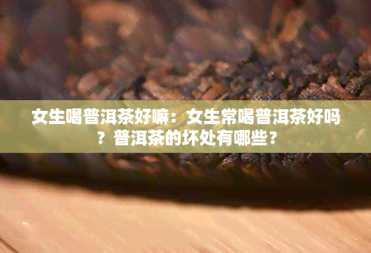 女生喝普洱茶好嘛：女生常喝普洱茶好吗？普洱茶的坏处有哪些？