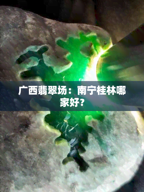 广西翡翠场：南宁桂林哪家好？