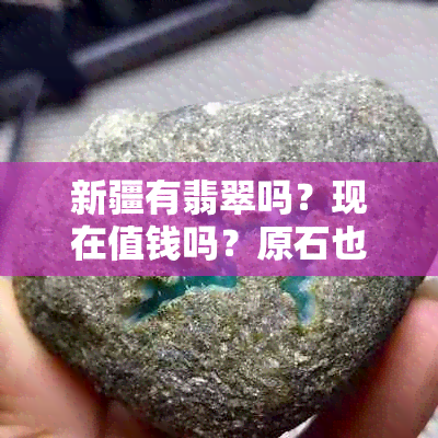 新疆有翡翠吗？现在值钱吗？原石也有吗？